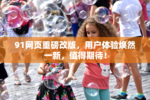 91网页重磅改版，用户体验焕然一新，值得期待！