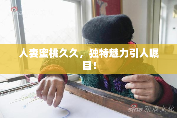 人妻蜜桃久久，独特魅力引人瞩目！