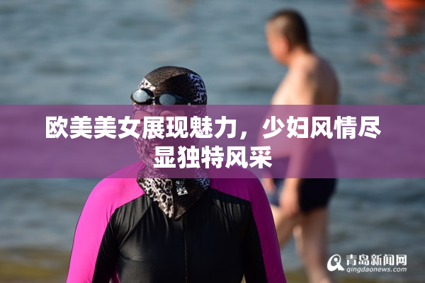 欧美美女展现魅力，少妇风情尽显独特风采