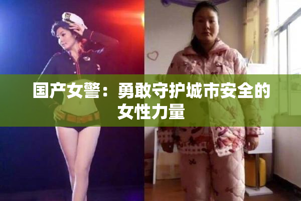 国产女警：勇敢守护城市安全的女性力量