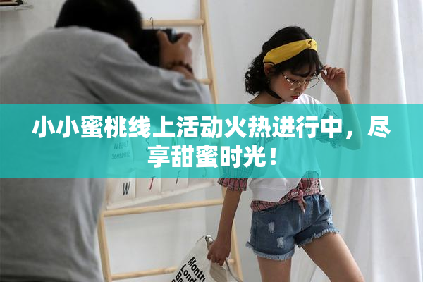 小小蜜桃线上活动火热进行中，尽享甜蜜时光！