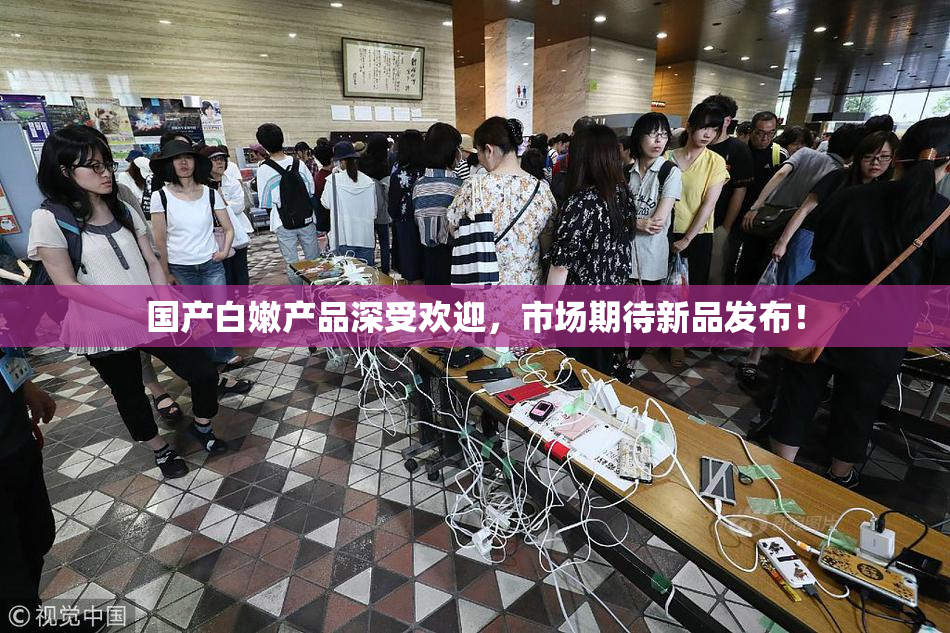 国产白嫩产品深受欢迎，市场期待新品发布！
