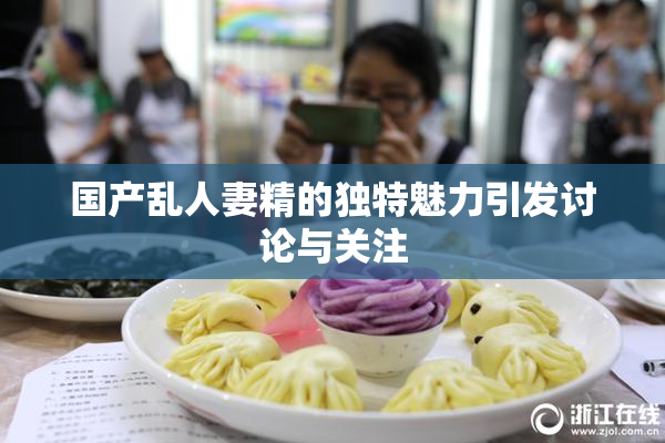 国产乱人妻精的独特魅力引发讨论与关注
