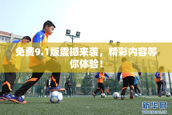 免费9.1版震撼来袭，精彩内容等你体验！