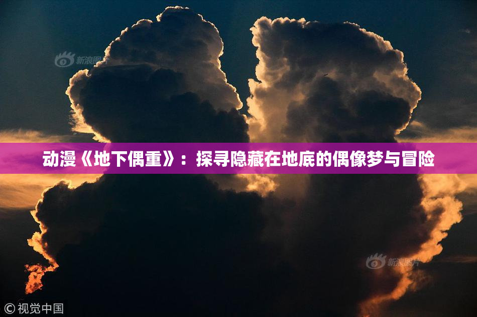 动漫《地下偶重》：探寻隐藏在地底的偶像梦与冒险