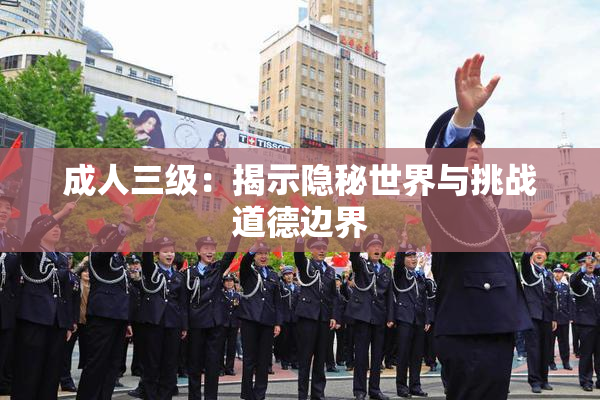 成人三级：揭示隐秘世界与挑战道德边界