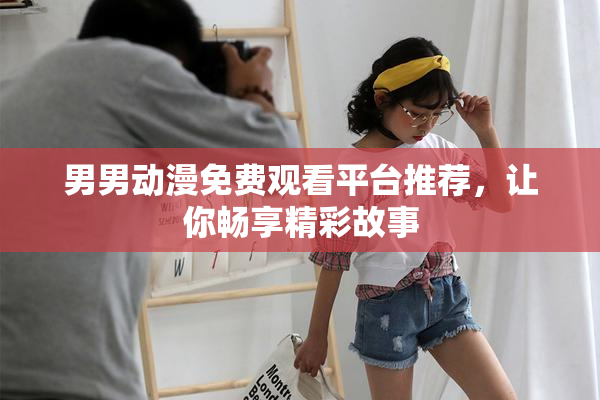 男男动漫免费观看平台推荐，让你畅享精彩故事