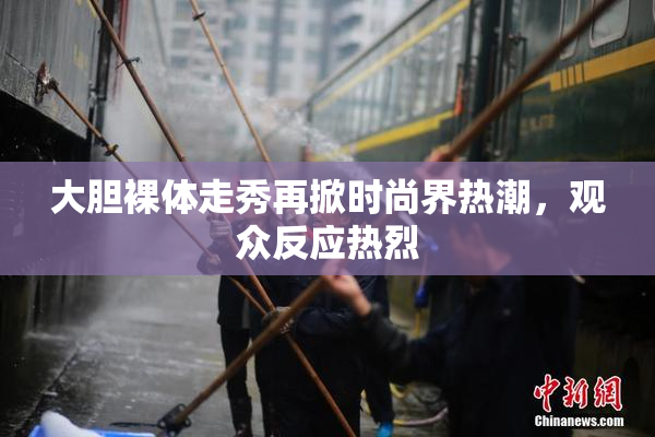 大胆裸体走秀再掀时尚界热潮，观众反应热烈
