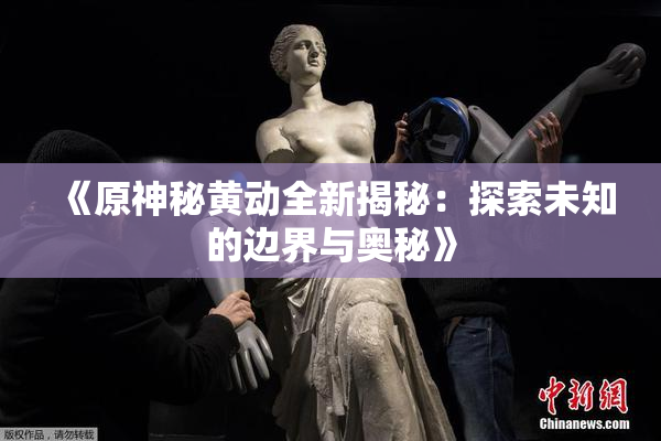 《原神秘黄动全新揭秘：探索未知的边界与奥秘》