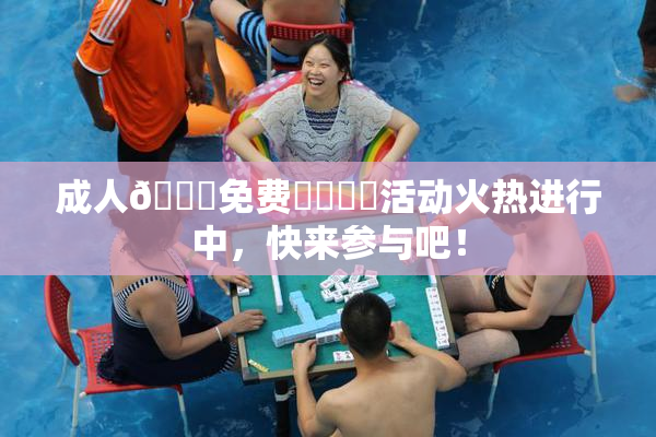 成人🔞免费❌‌❌‌活动火热进行中，快来参与吧！