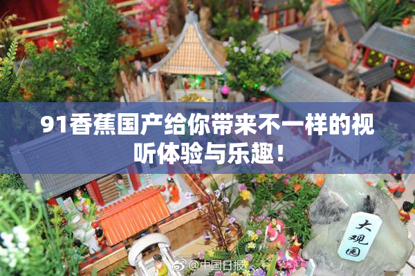 91香蕉国产给你带来不一样的视听体验与乐趣！