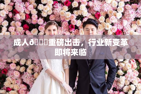 成人🔞重磅出击，行业新变革即将来临