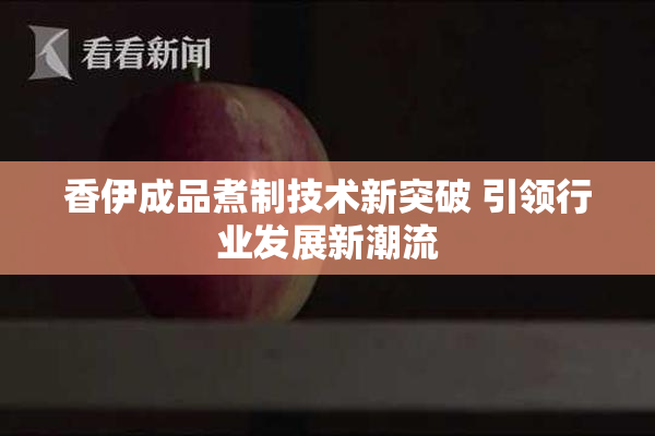 香伊成品煮制技术新突破 引领行业发展新潮流