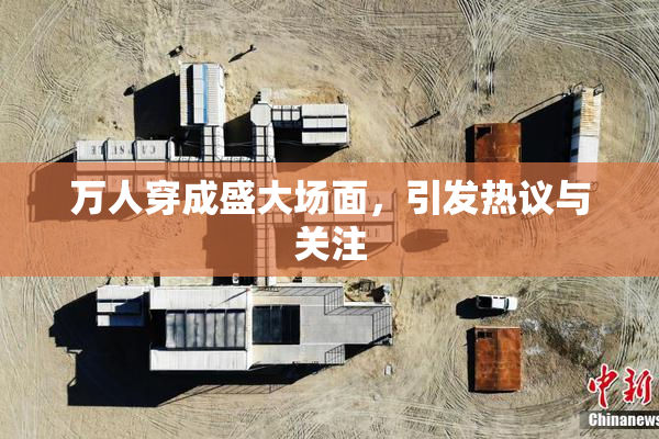万人穿成盛大场面，引发热议与关注