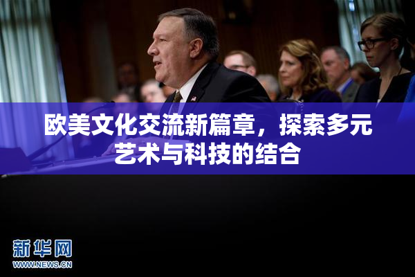 欧美文化交流新篇章，探索多元艺术与科技的结合
