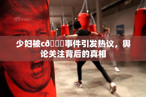 少妇被c🔞事件引发热议，舆论关注背后的真相