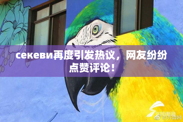 ceкеви再度引发热议，网友纷纷点赞评论！