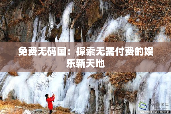 免费无码国：探索无需付费的娱乐新天地