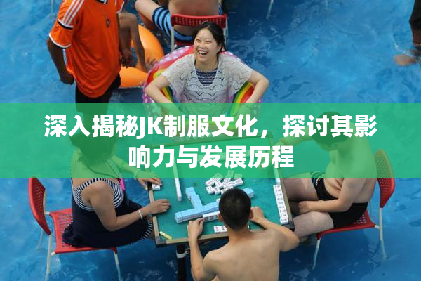 深入揭秘JK制服文化，探讨其影响力与发展历程