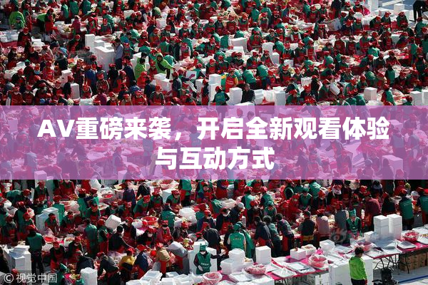 AV重磅来袭，开启全新观看体验与互动方式