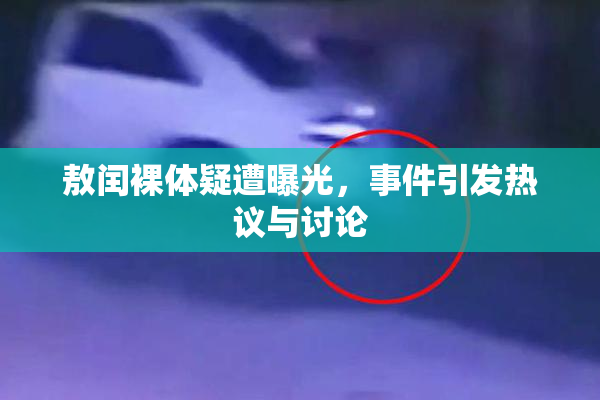敖闰裸体疑遭曝光，事件引发热议与讨论