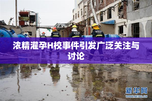 浓精灌孕H校事件引发广泛关注与讨论