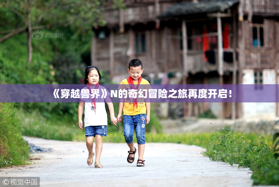 《穿越兽界》N的奇幻冒险之旅再度开启！