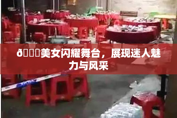 🔞美女闪耀舞台，展现迷人魅力与风采