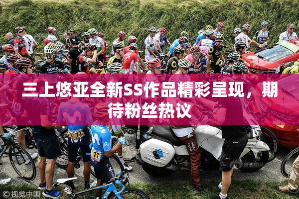 三上悠亚全新SS作品精彩呈现，期待粉丝热议