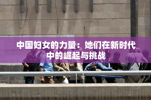 中国妇女的力量：她们在新时代中的崛起与挑战
