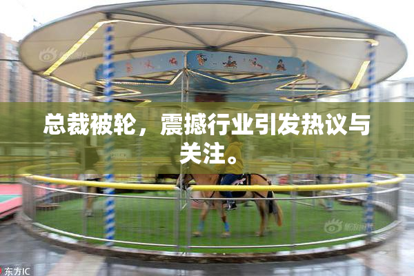 总裁被轮，震撼行业引发热议与关注。