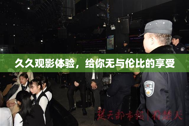 久久观影体验，给你无与伦比的享受