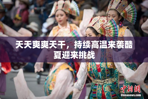 天天爽爽天干，持续高温来袭酷夏迎来挑战