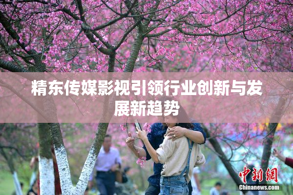 精东传媒影视引领行业创新与发展新趋势