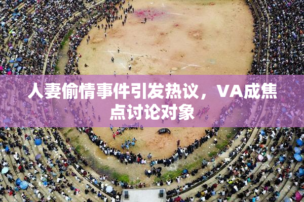 人妻偷情事件引发热议，VA成焦点讨论对象