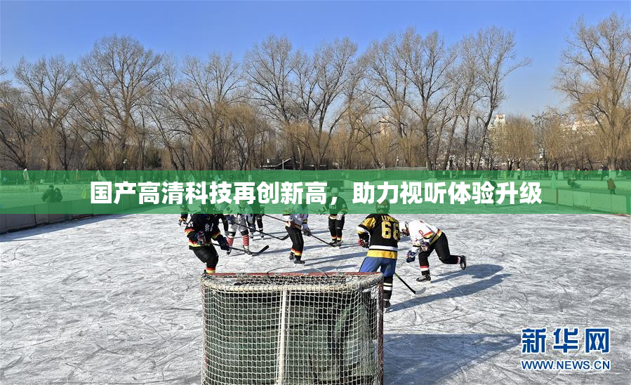 国产高清科技再创新高，助力视听体验升级