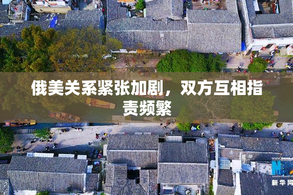 俄美关系紧张加剧，双方互相指责频繁