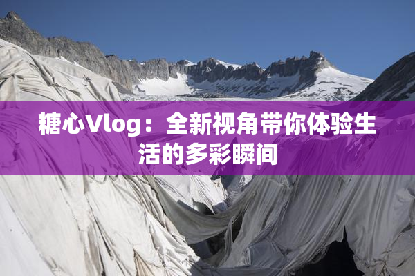 糖心Vlog：全新视角带你体验生活的多彩瞬间