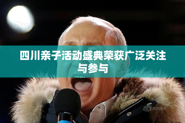 四川亲子活动盛典荣获广泛关注与参与