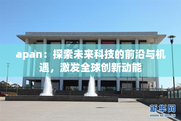 apan：探索未来科技的前沿与机遇，激发全球创新动能