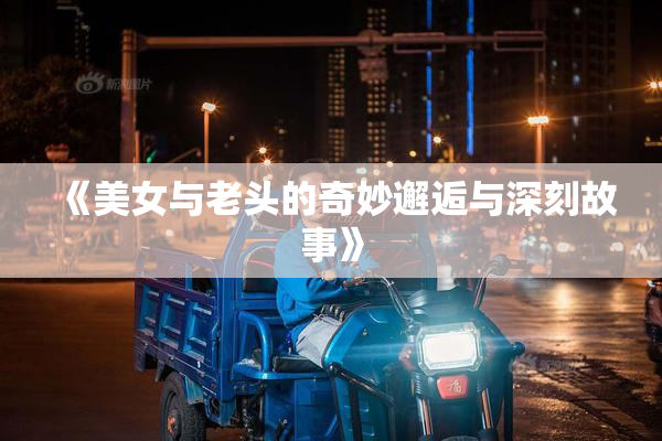 《美女与老头的奇妙邂逅与深刻故事》