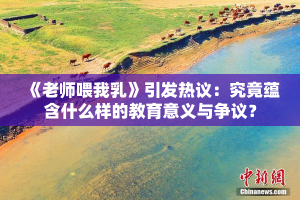 《老师喂我乳》引发热议：究竟蕴含什么样的教育意义与争议？