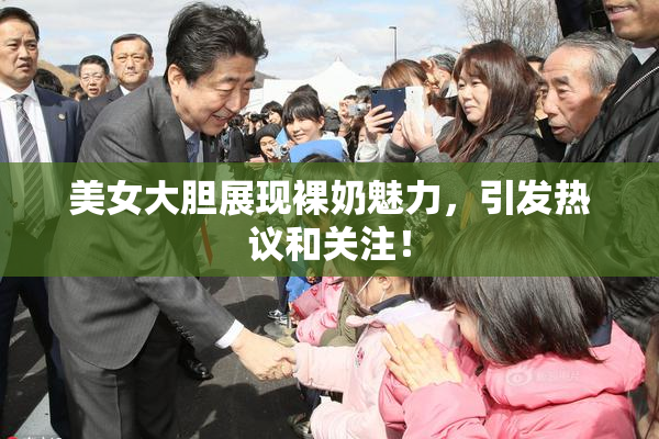 美女大胆展现裸奶魅力，引发热议和关注！
