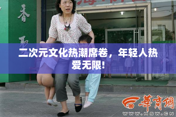 二次元文化热潮席卷，年轻人热爱无限!