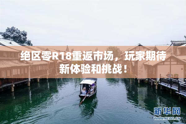绝区零R18重返市场，玩家期待新体验和挑战！