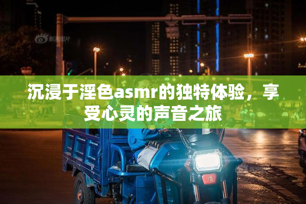 沉浸于淫色asmr的独特体验，享受心灵的声音之旅