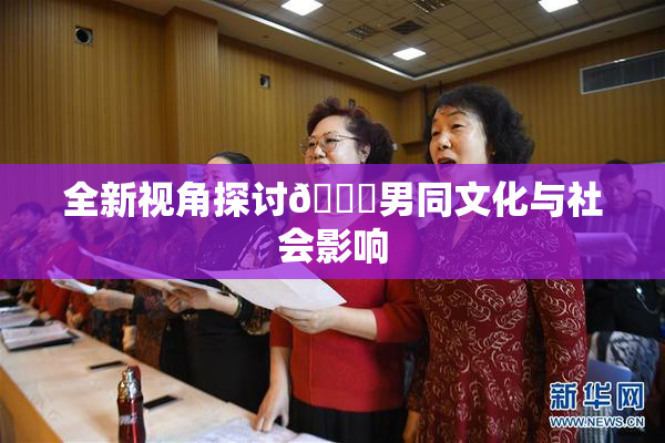 全新视角探讨🔞男同文化与社会影响