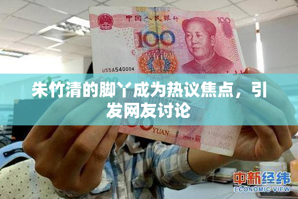 朱竹清的脚丫成为热议焦点，引发网友讨论