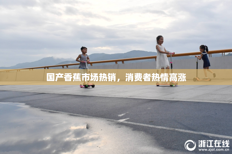国产香蕉市场热销，消费者热情高涨