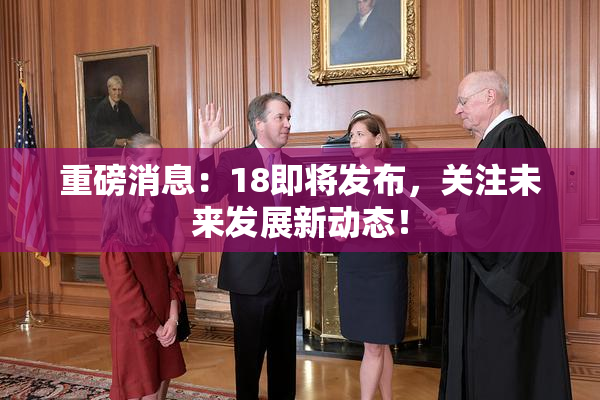 重磅消息：18即将发布，关注未来发展新动态！